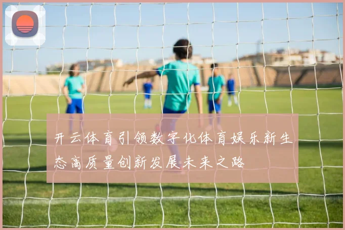 开云体育引领数字化体育娱乐新生态高质量创新发展未来之路