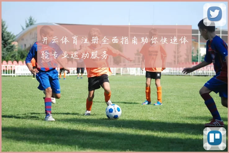 开云体育注册全面指南助你快速体验专业运动服务