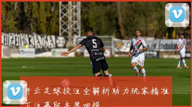 开云足球投注全解析助力玩家精准下注赢取丰厚回报